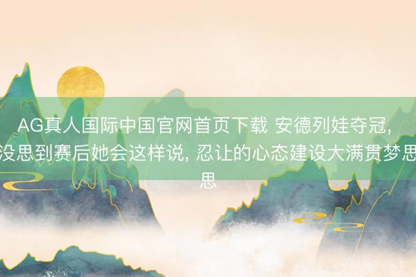 AG真人国际中国官网首页下载 安德列娃夺冠， 没思到赛后她会这样说， 忍让的心态建设大满贯梦思