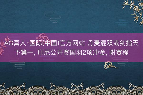 AG真人·国际(中国)官方网站 丹麦混双或剑指天下第一， 印尼公开赛国羽2项冲金， 附赛程