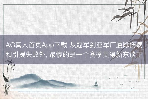 AG真人首页App下载 从冠军到亚军广厦除伤病和引援失败外， 最惨的是一个赛季莫得新东谈主