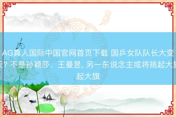 AG真人国际中国官网首页下载 国乒女队队长大变天? 不是孙颖莎、王曼昱， 另一东说念主或将挑起大旗