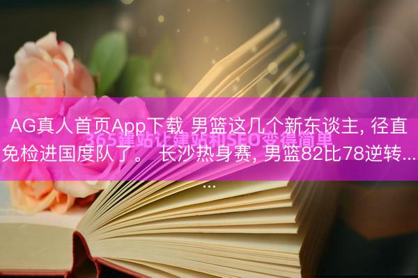 AG真人首页App下载 男篮这几个新东谈主， 径直免检进国度队了。 长沙热身赛， 男篮82比78逆转...