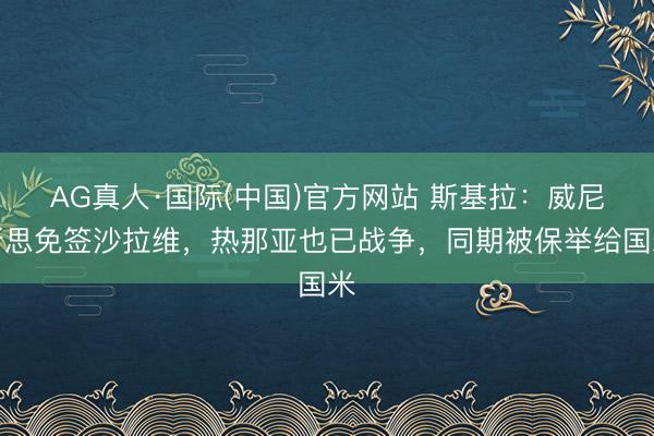 AG真人·国际(中国)官方网站 斯基拉：威尼斯思免签沙拉维，热那亚也已战争，同期被保举给国米