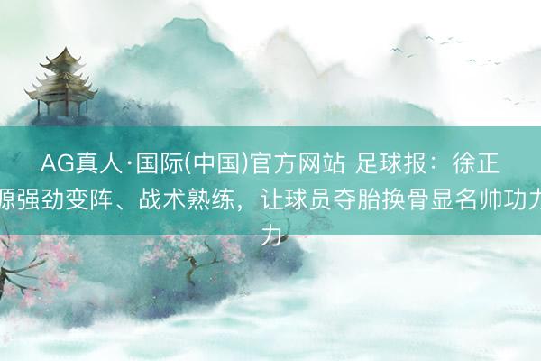 AG真人·国际(中国)官方网站 足球报：徐正源强劲变阵、战术熟练，让球员夺胎换骨显名帅功力