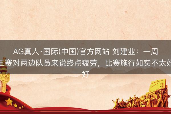 AG真人·国际(中国)官方网站 刘建业：一周三赛对两边队员来说终点疲劳，比赛施行如实不太好
