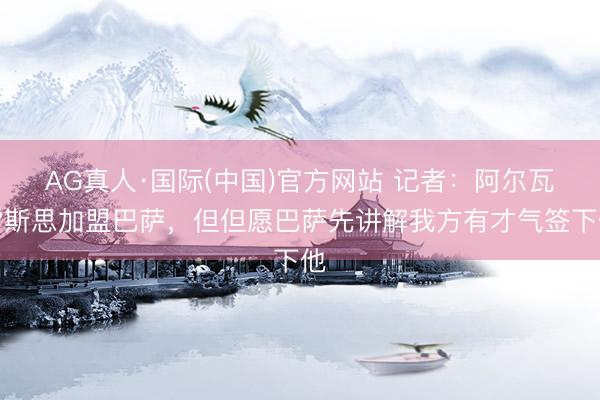 AG真人·国际(中国)官方网站 记者：阿尔瓦雷斯思加盟巴萨，但但愿巴萨先讲解我方有才气签下他