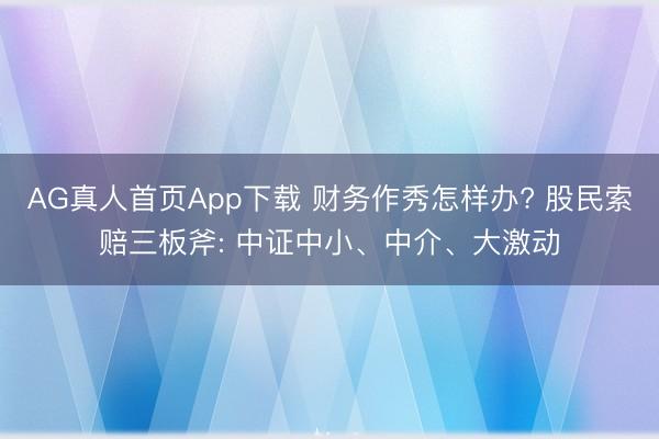 AG真人首页App下载 财务作秀怎样办? 股民索赔三板斧: 中证中小、中介、大激动