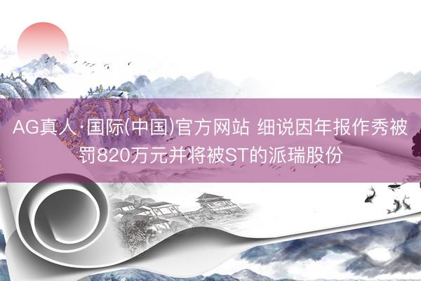 AG真人·国际(中国)官方网站 细说因年报作秀被罚820万元并将被ST的派瑞股份
