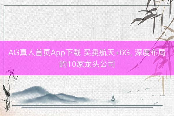 AG真人首页App下载 买卖航天+6G， 深度布局的10家龙头公司