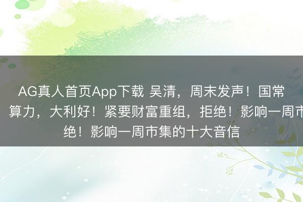 AG真人首页App下载 吴清,周末发声!国常会,重磅部署!算力,大利好!紧要财富重组,拒绝!影响一周市集的十大音信