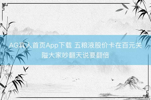 AG真人首页App下载 五粮液股价卡在百元关隘大家吵翻天说要翻倍