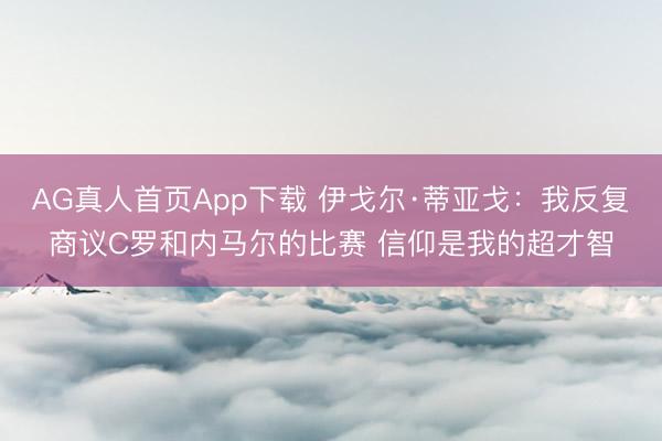 AG真人首页App下载 伊戈尔·蒂亚戈：我反复商议C罗和内马尔的比赛 信仰是我的超才智