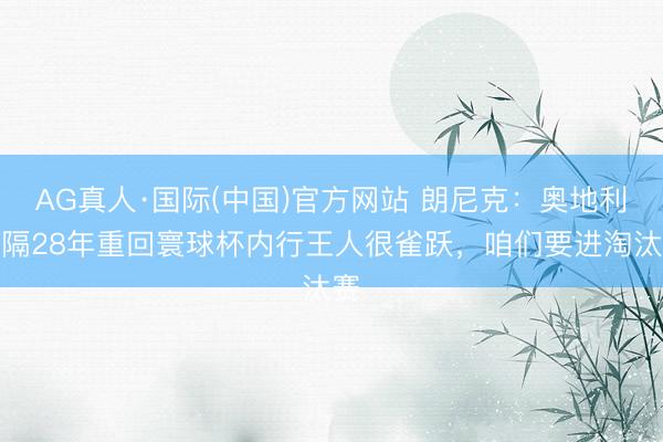 AG真人·国际(中国)官方网站 朗尼克：奥地利时隔28年重回寰球杯内行王人很雀跃，咱们要进淘汰赛