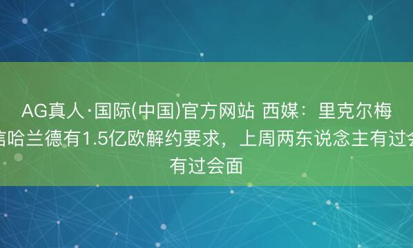 AG真人·国际(中国)官方网站 西媒：里克尔梅笃信哈兰德有1.5亿欧解约要求，上周两东说念主有过会面
