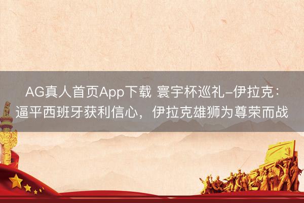AG真人首页App下载 寰宇杯巡礼-伊拉克：逼平西班牙获利信心，伊拉克雄狮为尊荣而战