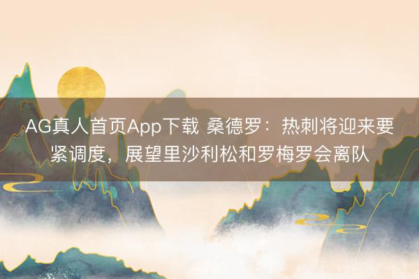 AG真人首页App下载 桑德罗:热刺将迎来要紧调度,展望里沙利松和罗梅罗会离队
