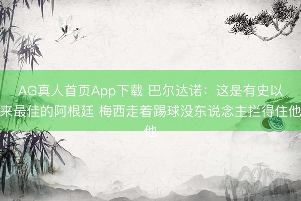 AG真人首页App下载 巴尔达诺：这是有史以来最佳的阿根廷 梅西走着踢球没东说念主拦得住他