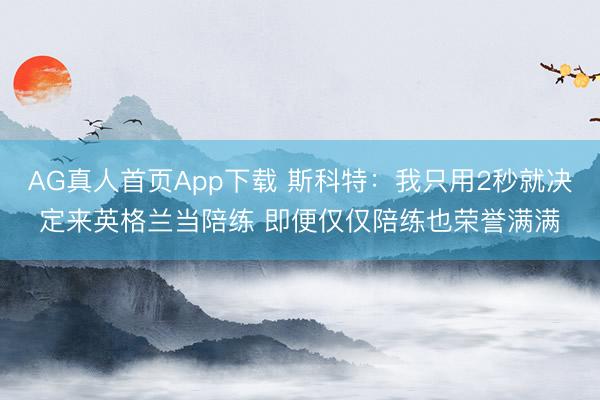 AG真人首页App下载 斯科特：我只用2秒就决定来英格兰当陪练 即便仅仅陪练也荣誉满满