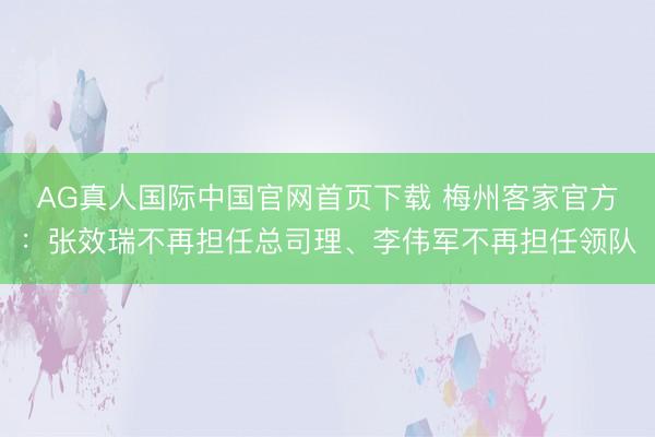 AG真人国际中国官网首页下载 梅州客家官方：张效瑞不再担任总司理、李伟军不再担任领队