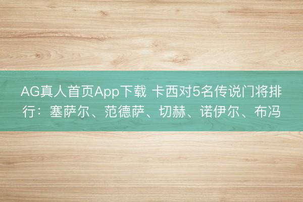 AG真人首页App下载 卡西对5名传说门将排行：塞萨尔、范德萨、切赫、诺伊尔、布冯