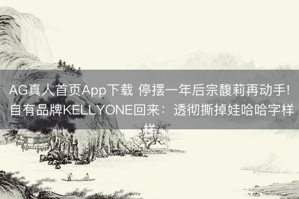 AG真人首页App下载 停摆一年后宗馥莉再动手! 自有品牌KELLYONE回来:透彻撕掉娃哈哈字样