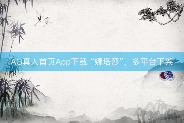 AG真人首页App下载 “娜塔莎”，多平台下架