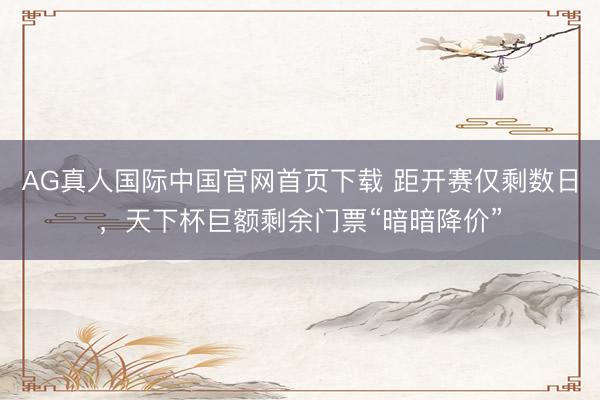 AG真人国际中国官网首页下载 距开赛仅剩数日,天下杯巨额剩余门票“暗暗降价”