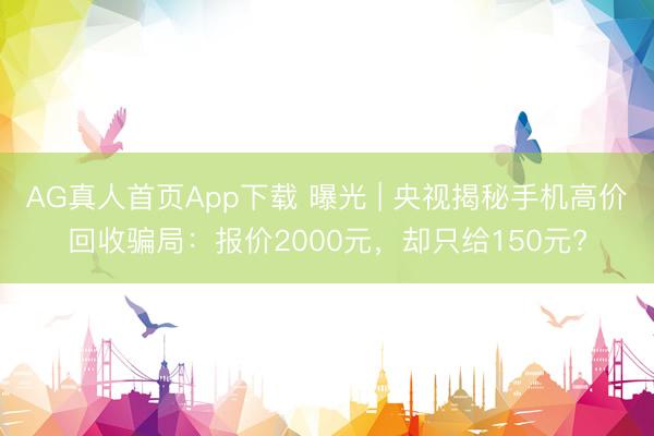 AG真人首页App下载 曝光 | 央视揭秘手机高价回收骗局：报价2000元，却只给150元?