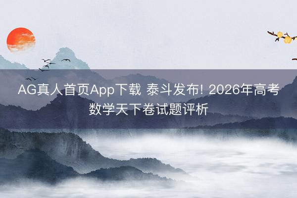 AG真人首页App下载 泰斗发布! 2026年高考数学天下卷试题评析