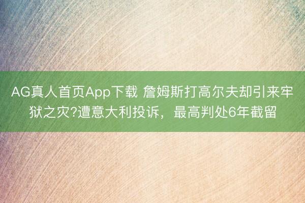 AG真人首页App下载 詹姆斯打高尔夫却引来牢狱之灾?遭意大利投诉，最高判处6年截留