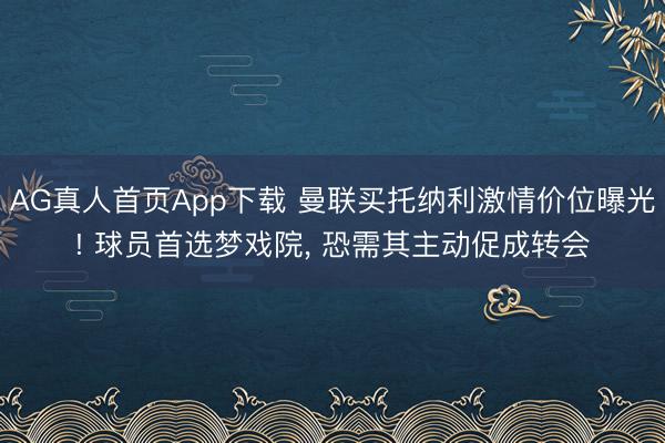AG真人首页App下载 曼联买托纳利激情价位曝光! 球员首选梦戏院， 恐需其主动促成转会