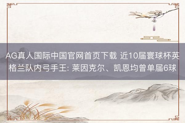 AG真人国际中国官网首页下载 近10届寰球杯英格兰队内弓手王: 莱因克尔、凯恩均曾单届6球