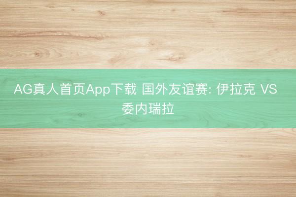 AG真人首页App下载 国外友谊赛: 伊拉克 VS 委内瑞拉
