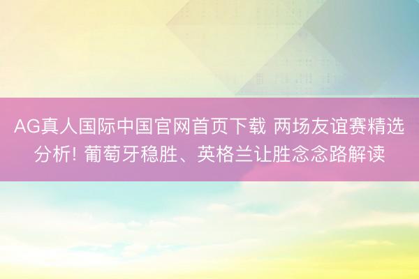 AG真人国际中国官网首页下载 两场友谊赛精选分析! 葡萄牙稳胜、英格兰让胜念念路解读