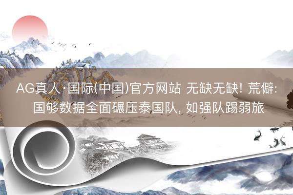 AG真人·国际(中国)官方网站 无缺无缺! 荒僻: 国够数据全面碾压泰国队， 如强队踢弱旅