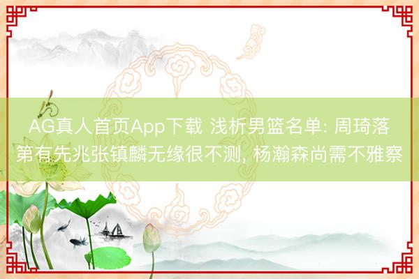 AG真人首页App下载 浅析男篮名单: 周琦落第有先兆张镇麟无缘很不测， 杨瀚森尚需不雅察