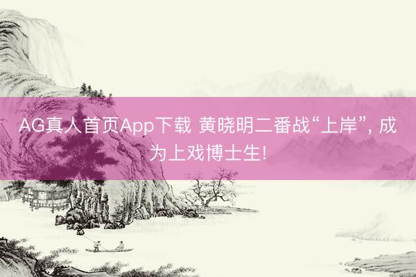 AG真人首页App下载 黄晓明二番战“上岸”， 成为上戏博士生!