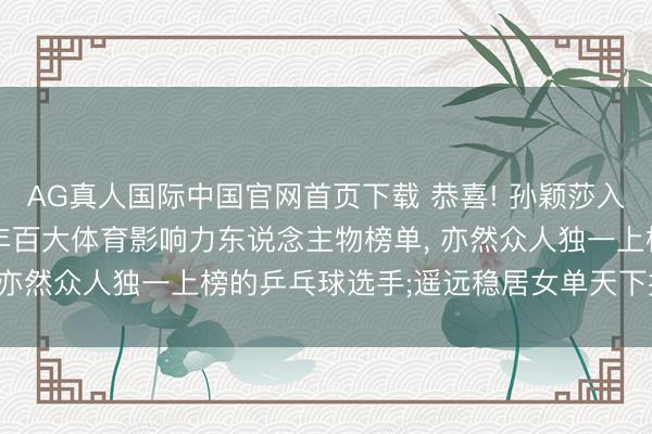 AG真人国际中国官网首页下载 恭喜! 孙颖莎入选《时期》周刊2026年百大体育影响力东说念主物榜单， 亦然众人独一上榜的乒乓球选手;遥远稳居女单天下排行第一