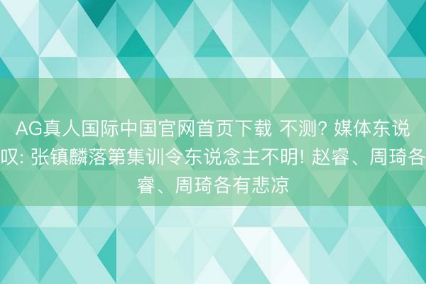 AG真人国际中国官网首页下载 不测? 媒体东说念主惊叹: 张镇麟落第集训令东说念主不明! 赵睿、周琦各有悲凉