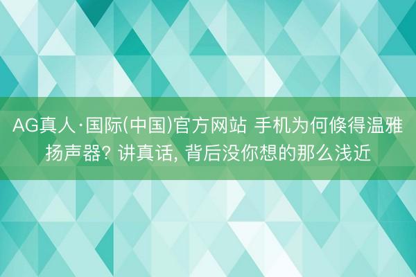 AG真人·国际(中国)官方网站 手机为何倏得温雅扬声器? 讲真话， 背后没你想的那么浅近