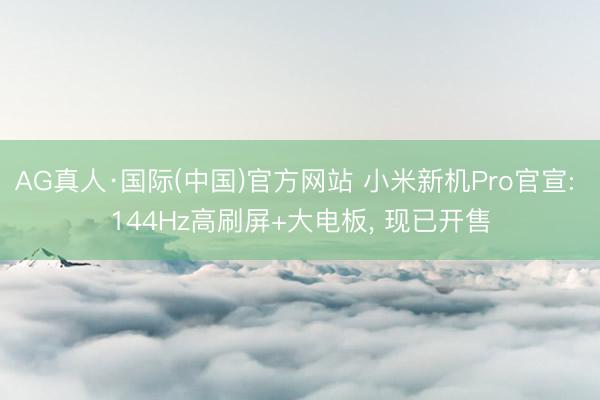 AG真人·国际(中国)官方网站 小米新机Pro官宣: 144Hz高刷屏+大电板， 现已开售