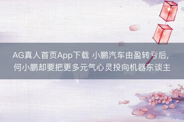 AG真人首页App下载 小鹏汽车由盈转亏后， 何小鹏却要把更多元气心灵投向机器东谈主