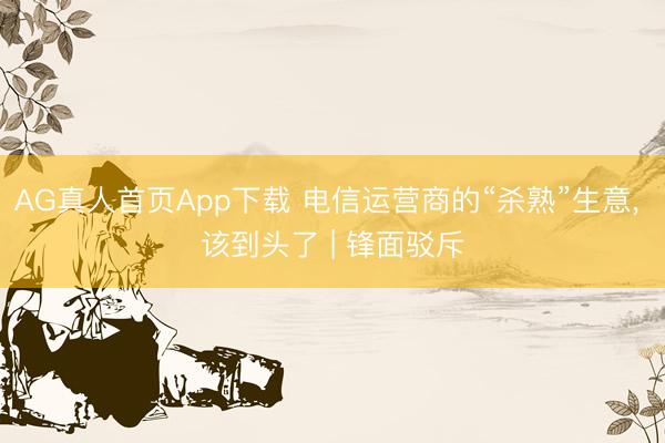 AG真人首页App下载 电信运营商的“杀熟”生意， 该到头了 | 锋面驳斥