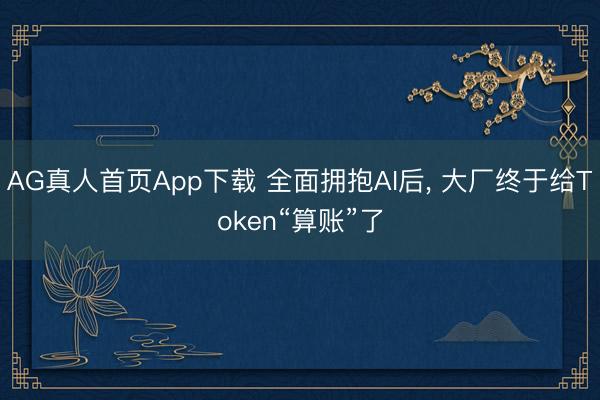 AG真人首页App下载 全面拥抱AI后， 大厂终于给Token“算账”了