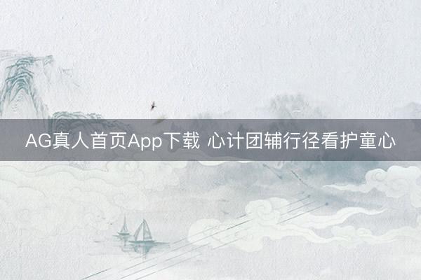 AG真人首页App下载 心计团辅行径看护童心