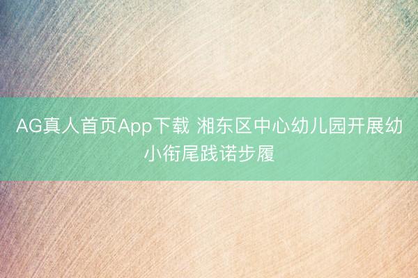AG真人首页App下载 湘东区中心幼儿园开展幼小衔尾践诺步履