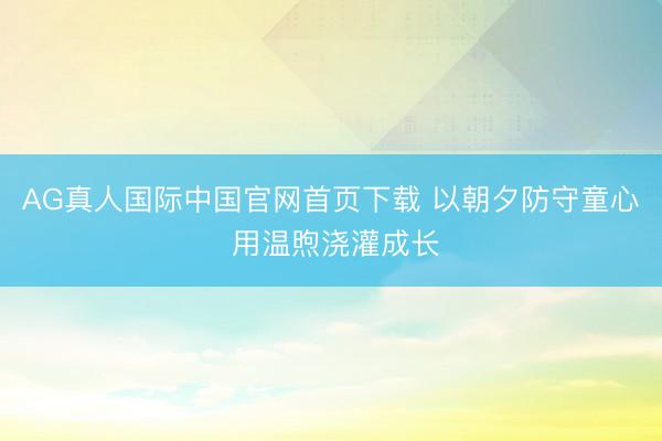 AG真人国际中国官网首页下载 以朝夕防守童心 用温煦浇灌成长