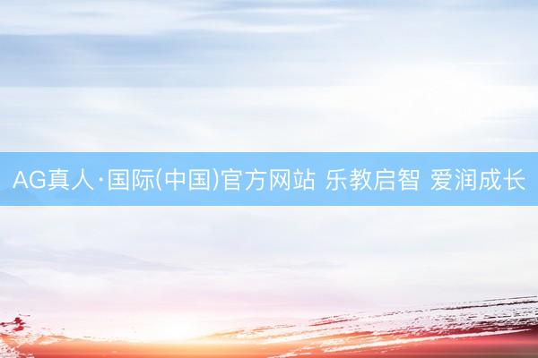 AG真人·国际(中国)官方网站 乐教启智 爱润成长