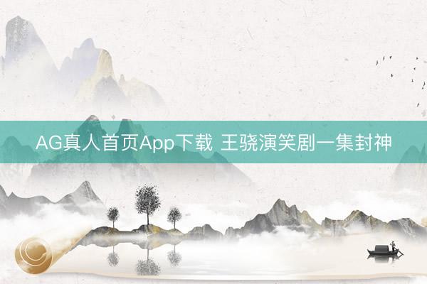 AG真人首页App下载 王骁演笑剧一集封神