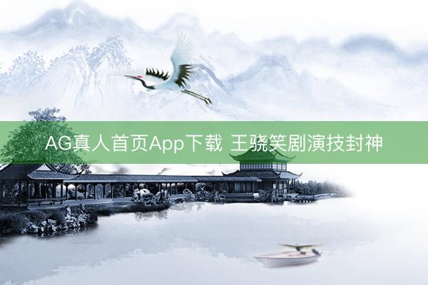 AG真人首页App下载 王骁笑剧演技封神