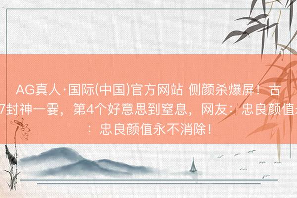 AG真人·国际(中国)官方网站 侧颜杀爆屏！古装剧TOP7封神一霎，第4个好意思到窒息，网友：忠良颜值永不消除！